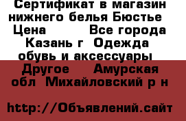 Сертификат в магазин нижнего белья Бюстье  › Цена ­ 800 - Все города, Казань г. Одежда, обувь и аксессуары » Другое   . Амурская обл.,Михайловский р-н